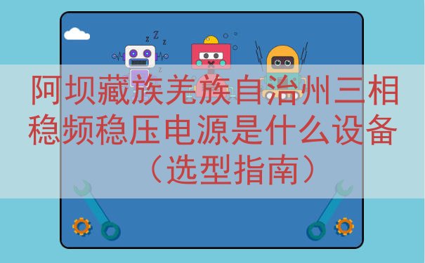 阿坝藏族羌族自治州三相稳频稳压电源是什么设备（选型指南）